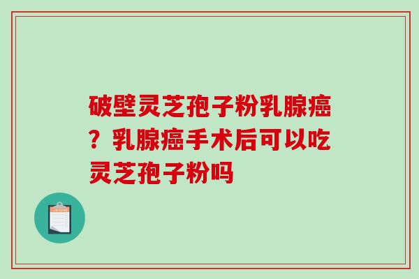 破壁灵芝孢子粉乳腺?乳腺手术后可以吃灵芝孢子粉吗 破壁灵芝孢子粉乳腺?乳腺手术后可以吃灵芝孢子粉吗