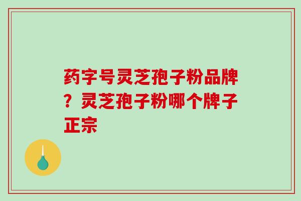 药字号灵芝孢子粉品牌？灵芝孢子粉哪个牌子正宗
