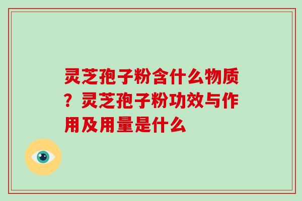 灵芝孢子粉含什么物质？灵芝孢子粉功效与作用及用量是什么