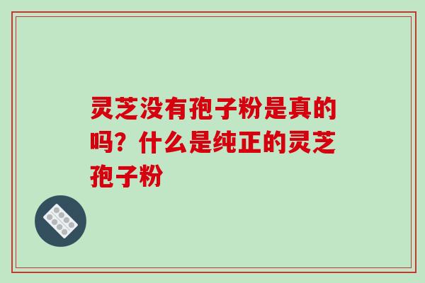 灵芝没有孢子粉是真的吗？什么是纯正的灵芝孢子粉
