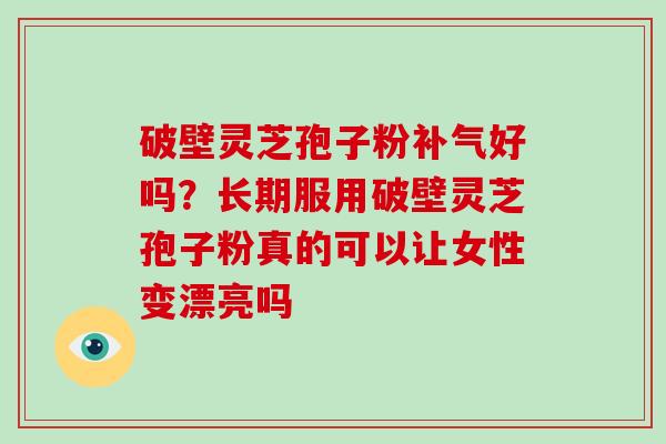 破壁灵芝孢子粉好吗？长期服用破壁灵芝孢子粉真的可以让女性变漂亮吗