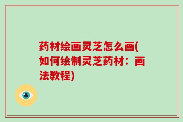 药材绘画灵芝怎么画(如何绘制灵芝药材：画法教程)