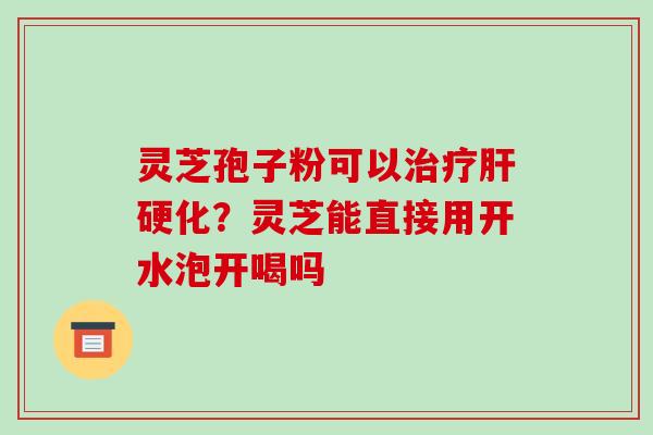 灵芝孢子粉可以?灵芝能直接用开水泡开喝吗 灵芝孢子粉可以?灵芝能直接用开水泡开喝吗