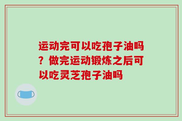 运动完可以吃孢子油吗？做完运动锻炼之后可以吃灵芝孢子油吗