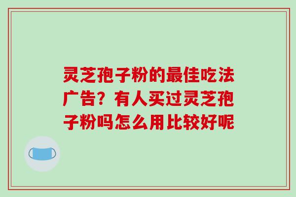 灵芝孢子粉的佳吃法广告？有人买过灵芝孢子粉吗怎么用比较好呢