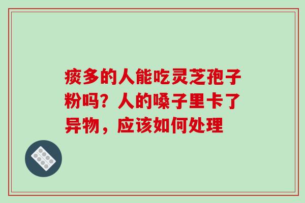 痰多的人能吃灵芝孢子粉吗?人的嗓子里卡了异物,应该如何处理 痰多的人能吃灵芝孢子粉吗?人的嗓子里卡了异物,应该如何处理