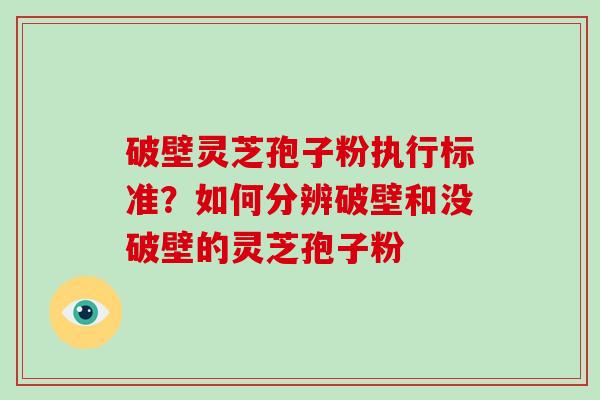 破壁灵芝孢子粉执行标准？如何分辨破壁和没破壁的灵芝孢子粉
