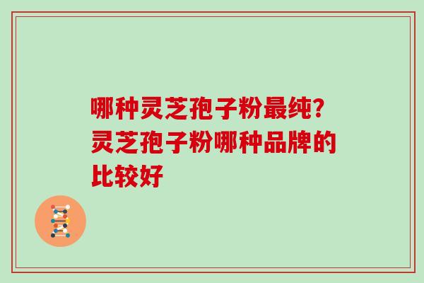 哪种灵芝孢子粉纯？灵芝孢子粉哪种品牌的比较好