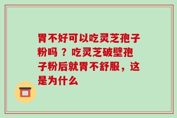 胃不好可以吃灵芝孢子粉吗 ?吃灵芝破壁孢子粉后就胃不舒服,这是为什么 胃不好可以吃灵芝孢子粉吗 ?吃灵芝破壁孢子粉后就胃不舒服,这是为什么
