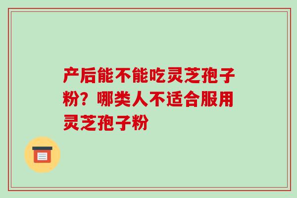 产后能不能吃灵芝孢子粉？哪类人不适合服用灵芝孢子粉