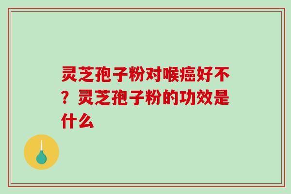 灵芝孢子粉对喉好不？灵芝孢子粉的功效是什么