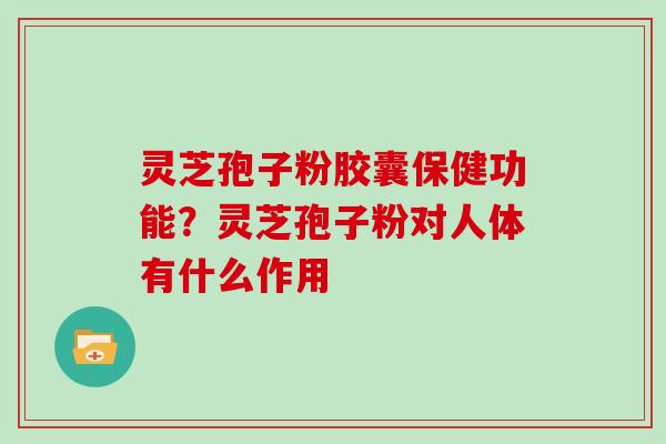 灵芝孢子粉胶囊保健功能？灵芝孢子粉对人体有什么作用