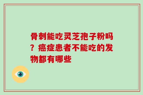 骨刺能吃灵芝孢子粉吗？症患者不能吃的发物都有哪些