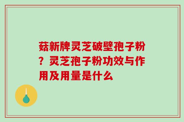 菇新牌灵芝破壁孢子粉?灵芝孢子粉功效与作用及用量是什么 菇新牌灵芝破壁孢子粉?灵芝孢子粉功效与作用及用量是什么
