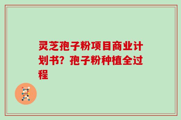 灵芝孢子粉项目商业计划书?孢子粉种植全过程 灵芝孢子粉项目商业计划书?孢子粉种植全过程