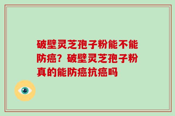 破壁灵芝孢子粉能不能防？破壁灵芝孢子粉真的能防抗吗