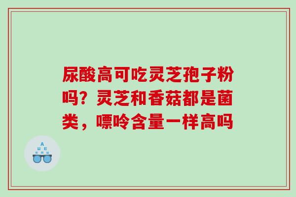 尿酸高可吃灵芝孢子粉吗？灵芝和香菇都是菌类，嘌呤含量一样高吗