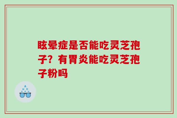 眩晕症是否能吃灵芝孢子？有能吃灵芝孢子粉吗
