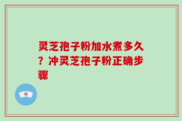 灵芝孢子粉加水煮多久？冲灵芝孢子粉正确步骤