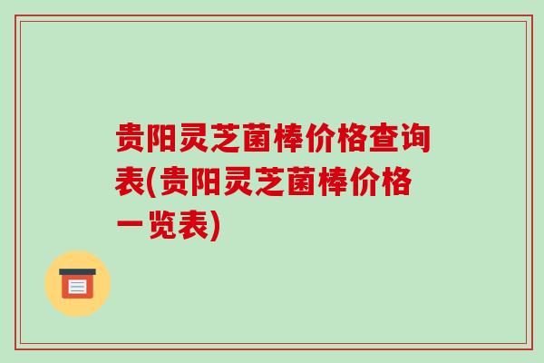 贵阳灵芝菌棒价格查询表(贵阳灵芝菌棒价格一览表)