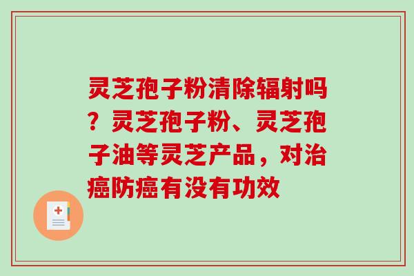 灵芝孢子粉清除吗？灵芝孢子粉、灵芝孢子油等灵芝产品，对防有没有功效