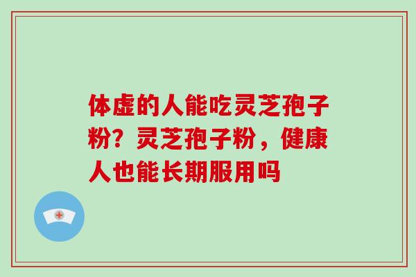 体虚的人能吃灵芝孢子粉?灵芝孢子粉,健康人也能长期服用吗 体虚的人能吃灵芝孢子粉?灵芝孢子粉,健康人也能长期服用吗
