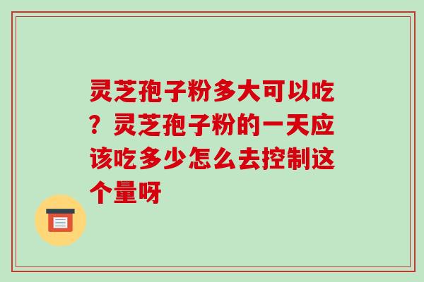 灵芝孢子粉多大可以吃？灵芝孢子粉的一天应该吃多少怎么去控制这个量呀