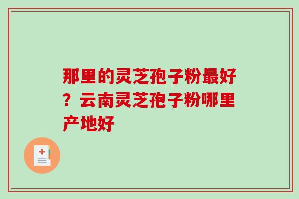 那里的灵芝孢子粉好？云南灵芝孢子粉哪里产地好