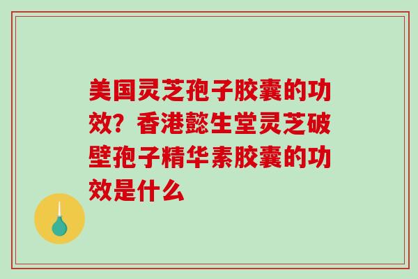 美国灵芝孢子胶囊的功效?香港懿生堂灵芝破壁孢子精华素胶囊的功效是什么 美国灵芝孢子胶囊的功效?香港懿生堂灵芝破壁孢子精华素胶囊的功效是什么