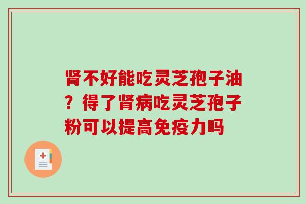 不好能吃灵芝孢子油?得了吃灵芝孢子粉可以提高免疫力吗 不好能吃灵芝孢子油?得了吃灵芝孢子粉可以提高免疫力吗