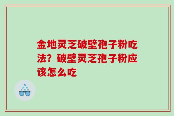 金地灵芝破壁孢子粉吃法？破壁灵芝孢子粉应该怎么吃