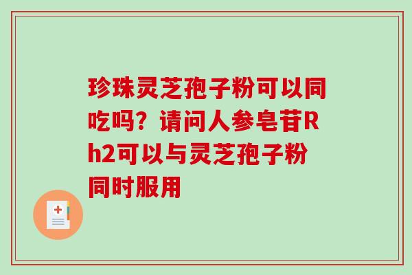 珍珠灵芝孢子粉可以同吃吗？请问人参皂苷Rh2可以与灵芝孢子粉同时服用