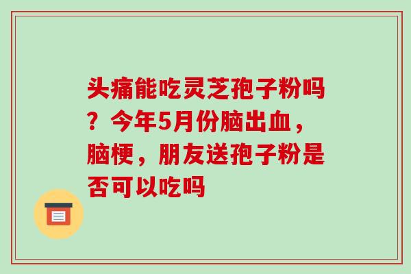 头痛能吃灵芝孢子粉吗？今年5月份脑出，脑梗，朋友送孢子粉是否可以吃吗