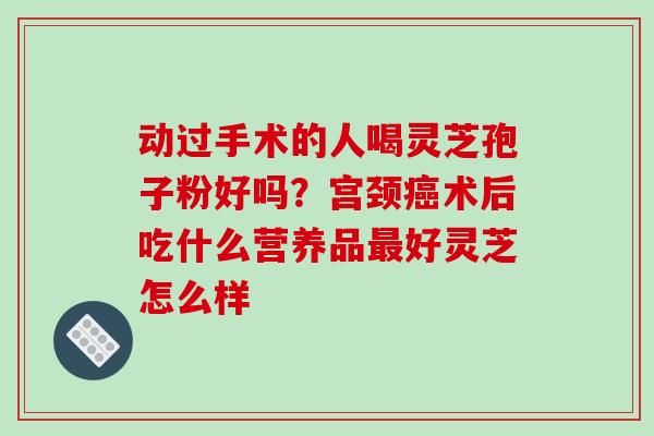 动过手术的人喝灵芝孢子粉好吗？宫颈术后吃什么营养品好灵芝怎么样