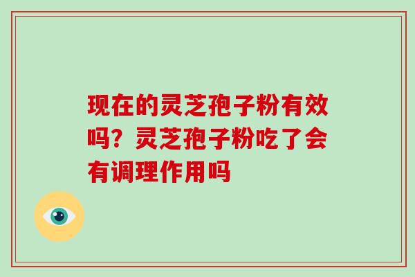 现在的灵芝孢子粉有效吗？灵芝孢子粉吃了会有调理作用吗