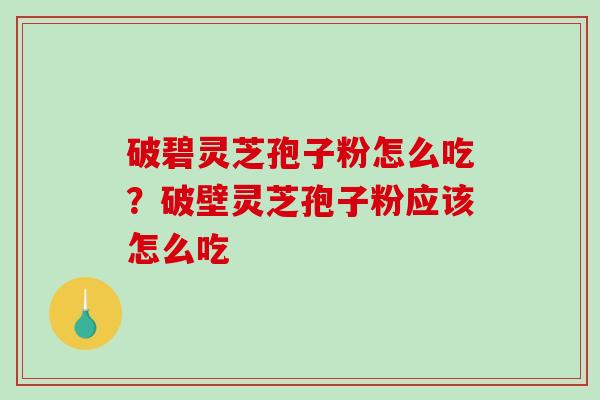 破碧灵芝孢子粉怎么吃?破壁灵芝孢子粉应该怎么吃 破碧灵芝孢子粉怎么吃?破壁灵芝孢子粉应该怎么吃