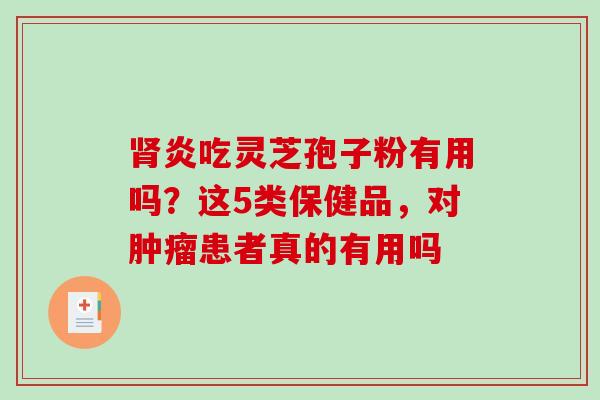 炎吃灵芝孢子粉有用吗?这5类保健品,对患者真的有用吗 炎吃灵芝孢子粉有用吗?这5类保健品,对患者真的有用吗
