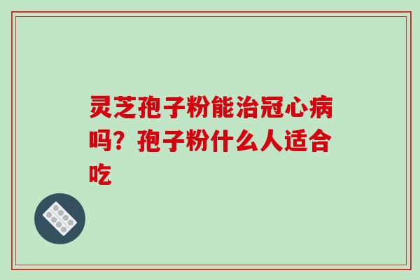 灵芝孢子粉能吗?孢子粉什么人适合吃 灵芝孢子粉能吗?孢子粉什么人适合吃
