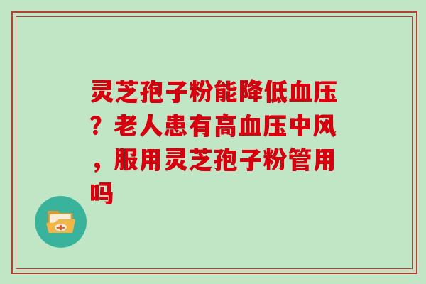 灵芝孢子粉能降低？老人患有高中风，服用灵芝孢子粉管用吗