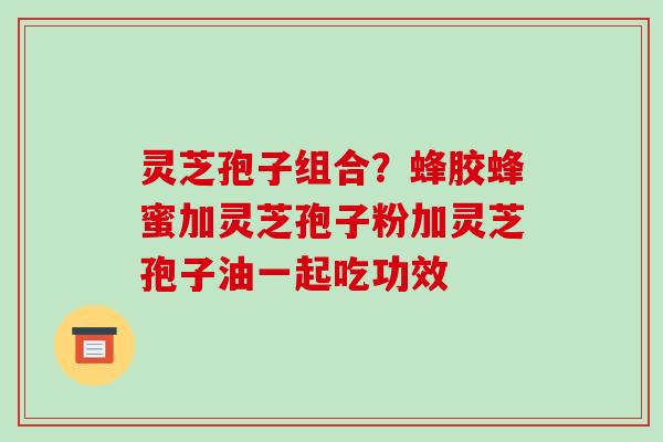 灵芝孢子组合？蜂胶蜂蜜加灵芝孢子粉加灵芝孢子油一起吃功效