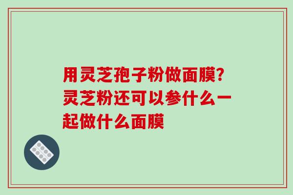 用灵芝孢子粉做面膜？灵芝粉还可以参什么一起做什么面膜