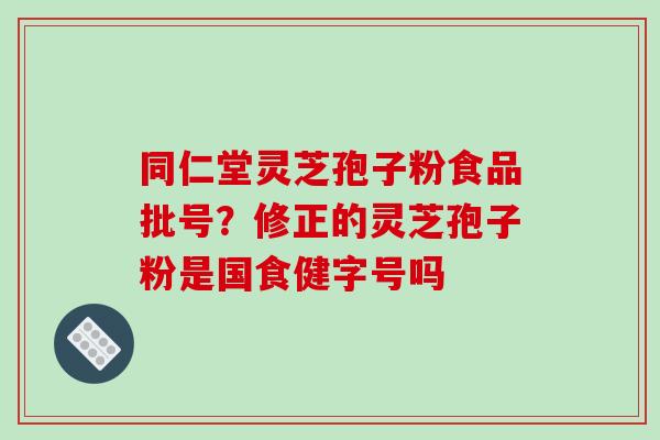 同仁堂灵芝孢子粉食品批号？修正的灵芝孢子粉是国食健字号吗