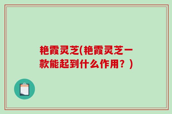 艳霞灵芝(艳霞灵芝一款能起到什么作用？)
