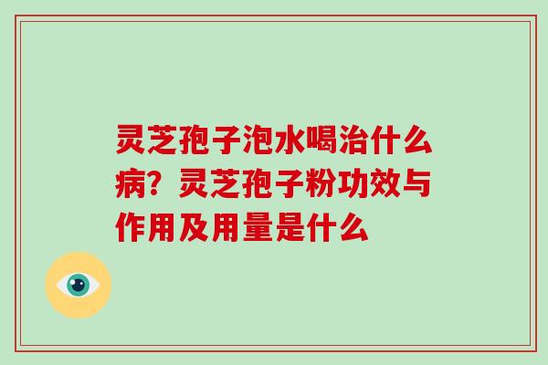 灵芝孢子泡水喝什么?灵芝孢子粉功效与作用及用量是什么 灵芝孢子泡水喝什么?灵芝孢子粉功效与作用及用量是什么