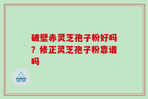 破壁赤灵芝孢子粉好吗？修正灵芝孢子粉靠谱吗