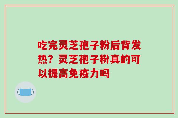 吃完灵芝孢子粉后背发热？灵芝孢子粉真的可以提高免疫力吗