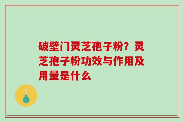 破壁门灵芝孢子粉？灵芝孢子粉功效与作用及用量是什么
