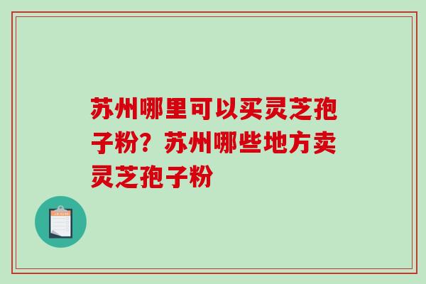 苏州哪里可以买灵芝孢子粉？苏州哪些地方卖灵芝孢子粉