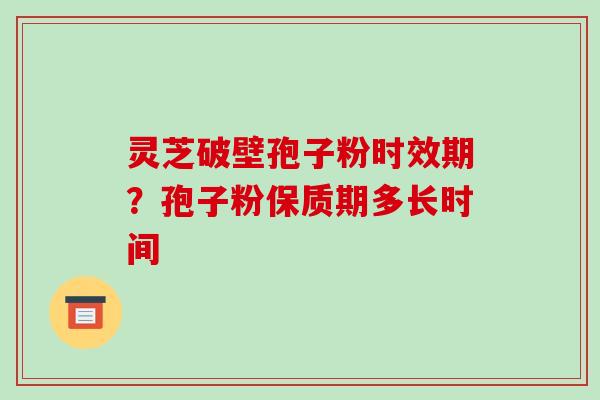 灵芝破壁孢子粉时效期？孢子粉保质期多长时间