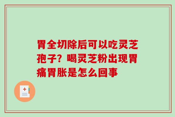 胃全切除后可以吃灵芝孢子？喝灵芝粉出现胃痛胃胀是怎么回事